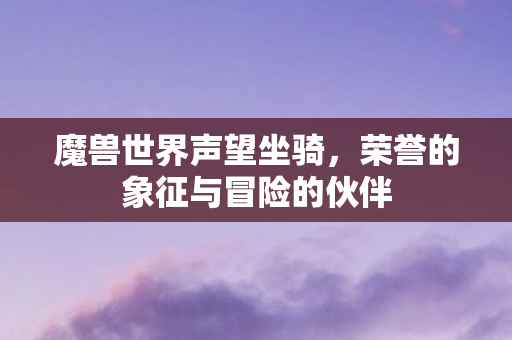 魔兽世界声望坐骑，荣誉的象征与冒险的伙伴