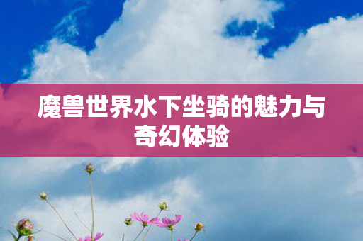 魔兽世界水下坐骑的魅力与奇幻体验