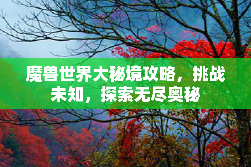 魔兽世界大秘境攻略,挑战未知,探索无尽奥秘 魔兽世界大秘境攻略,挑战未知,探索无尽奥秘