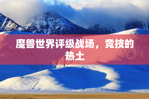 魔兽世界评级战场，竞技的热土