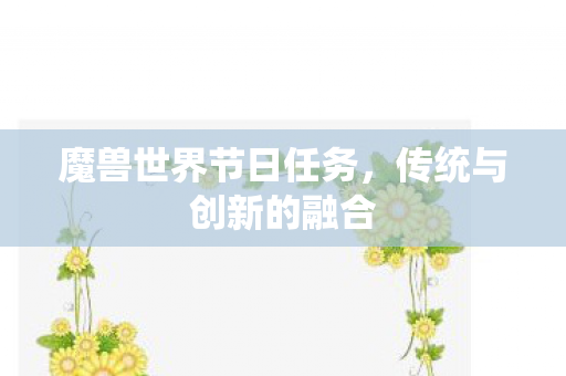 魔兽世界节日任务，传统与创新的融合