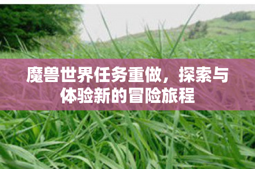魔兽世界任务重做,探索与体验新的冒险旅程 魔兽世界任务重做,探索与体验新的冒险旅程