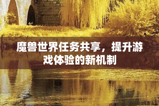 魔兽世界任务共享，提升游戏体验的新机制