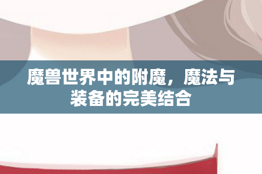 魔兽世界中的附魔，魔法与装备的完美结合