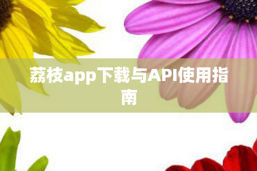 荔枝app下载与API使用指南