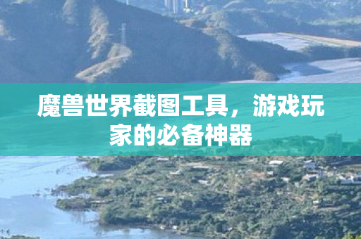 魔兽世界截图工具，游戏玩家的必备神器