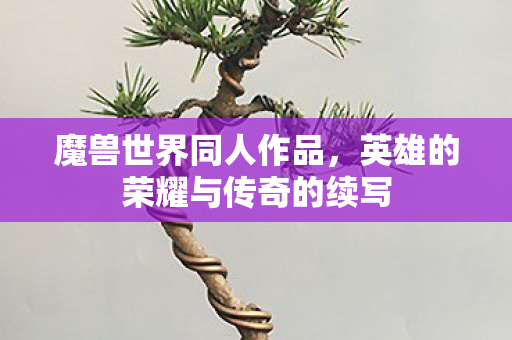 魔兽世界同人作品，英雄的荣耀与传奇的续写