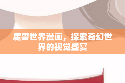 魔兽世界漫画，探索奇幻世界的视觉盛宴