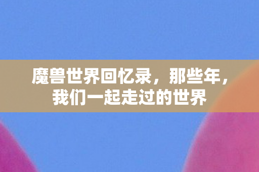 魔兽世界回忆录，那些年，我们一起走过的世界