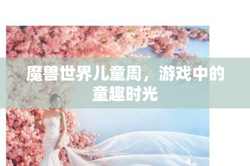 魔兽世界儿童周，游戏中的童趣时光
