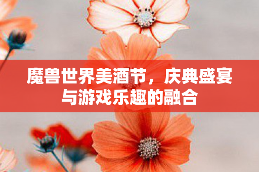 魔兽世界美酒节，庆典盛宴与游戏乐趣的融合