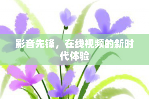 影音先锋，在线视频的新时代体验