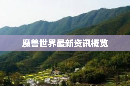 魔兽世界最新资讯概览