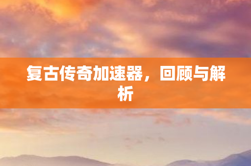 复古传奇加速器，回顾与解析