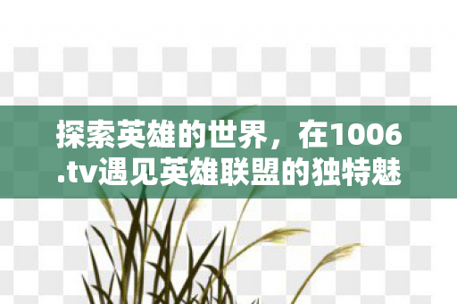 探索英雄的世界,在1006.tv遇见英雄联盟的独特魅力 探索英雄的世界,在1006.tv遇见英雄联盟的独特魅力