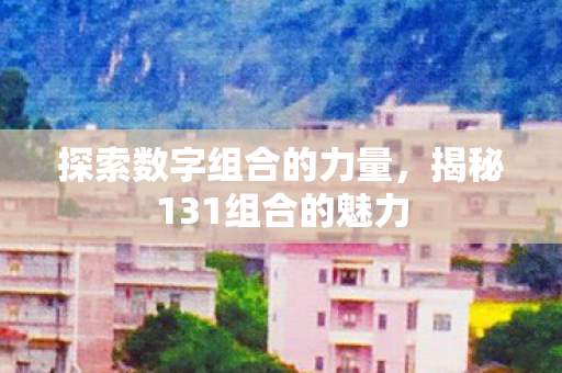 探索数字组合的力量，揭秘131组合的魅力