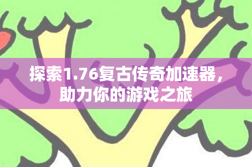 探索1.76复古传奇加速器,助力你的游戏之旅 探索1.76复古传奇加速器,助力你的游戏之旅