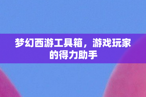 梦幻西游工具箱,游戏玩家的得力助手 梦幻西游工具箱,游戏玩家的得力助手