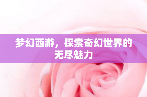 梦幻西游，探索奇幻世界的无尽魅力