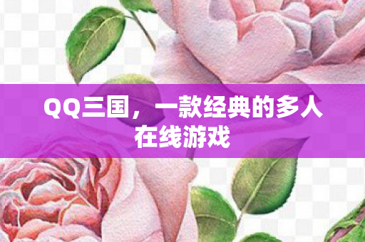 QQ三国，一款经典的多人在线游戏