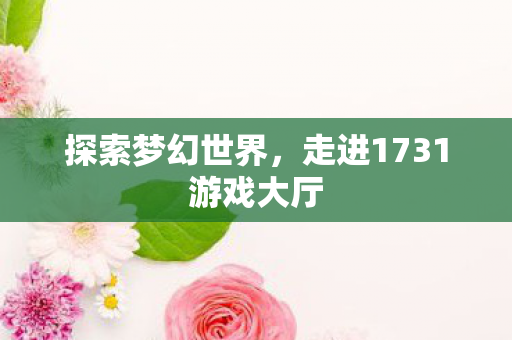 探索梦幻世界，走进1731游戏大厅