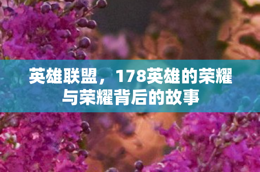 英雄联盟，178英雄的荣耀与荣耀背后的故事