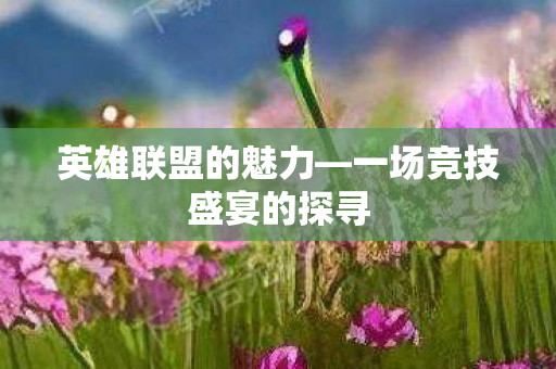 英雄联盟的魅力—一场竞技盛宴的探寻