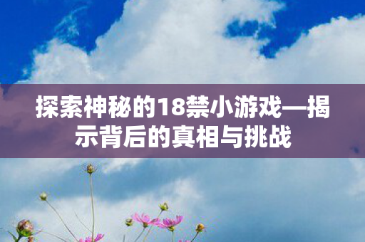探索神秘的18禁小游戏—揭示背后的真相与挑战