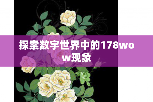 探索数字世界中的178wow现象 探索数字世界中的178wow现象