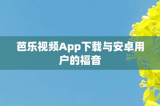 芭乐视频App下载与安卓用户的福音