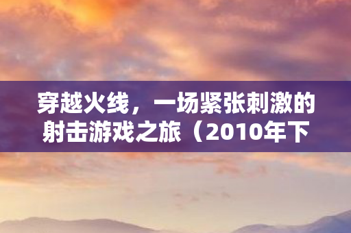 穿越火线，一场紧张刺激的射击游戏之旅（2010年下载版）