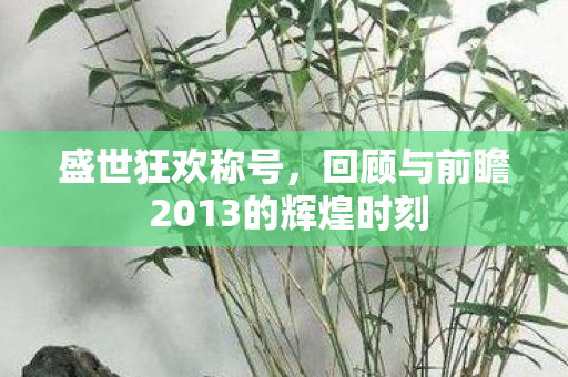 盛世狂欢称号,回顾与前瞻 2013的辉煌时刻 盛世狂欢称号,回顾与前瞻 2013的辉煌时刻