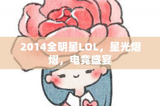 2014全明星LOL，星光熠熠，电竞盛宴