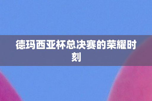 德玛西亚杯总决赛的荣耀时刻