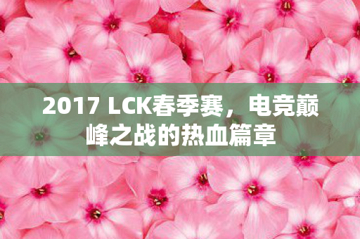 2017 LCK春季赛,电竞巅峰之战的热血篇章 2017 LCK春季赛,电竞巅峰之战的热血篇章