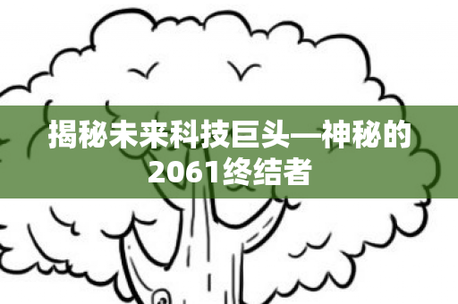 揭秘未来科技巨头—神秘的2061终结者