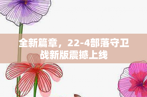 全新篇章，22-4部落守卫战新版震撼上线