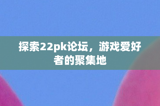 探索22pk论坛，游戏爱好者的聚集地