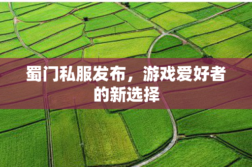 蜀门私服发布，游戏爱好者的新选择