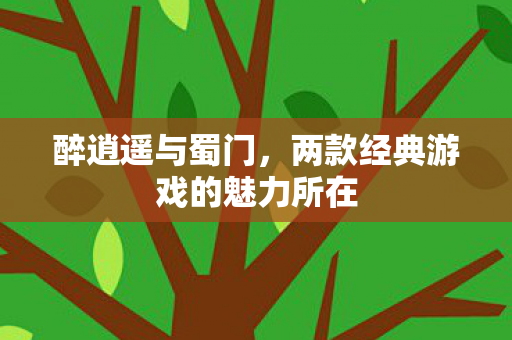 醉逍遥与蜀门，两款经典游戏的魅力所在