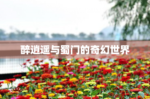 醉逍遥与蜀门的奇幻世界