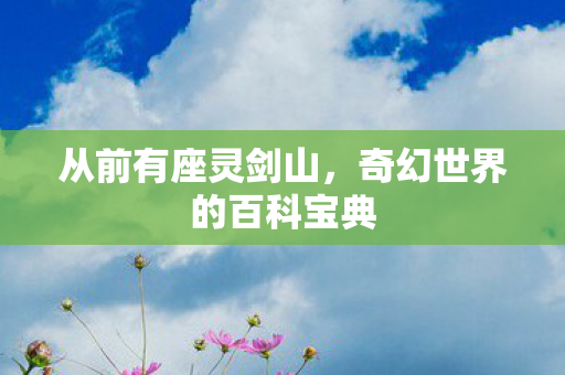 从前有座灵剑山,奇幻世界的百科宝典 从前有座灵剑山,奇幻世界的百科宝典