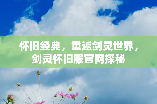 怀旧经典,重返剑灵世界,剑灵怀旧服官网探秘 怀旧经典,重返剑灵世界,剑灵怀旧服官网探秘