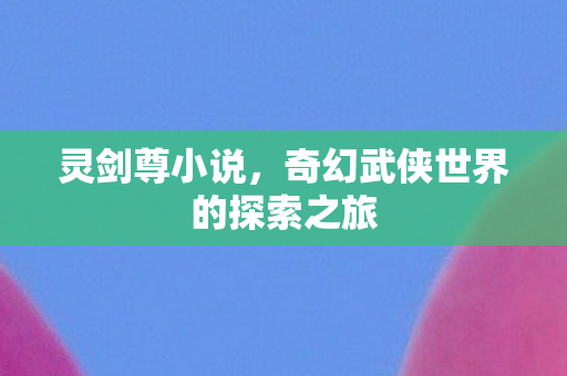 灵剑尊小说，奇幻武侠世界的探索之旅