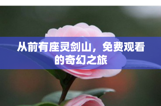 从前有座灵剑山，免费观看的奇幻之旅