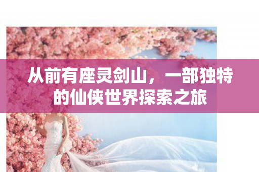 从前有座灵剑山,一部独特的仙侠世界探索之旅 从前有座灵剑山,一部独特的仙侠世界探索之旅