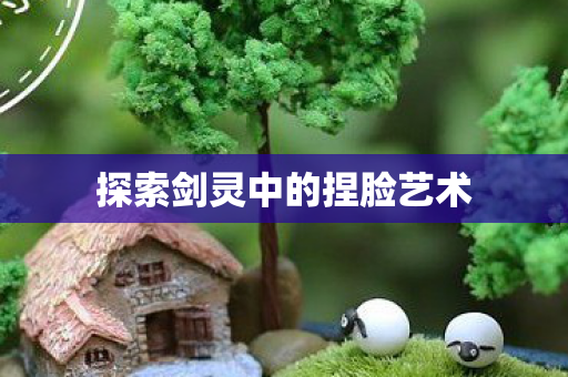 探索剑灵中的捏脸艺术