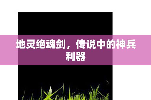 地灵绝魂剑，传说中的神兵利器