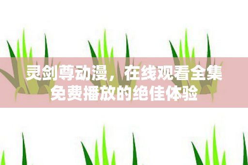 灵剑尊动漫，在线观看全集免费播放的绝佳体验