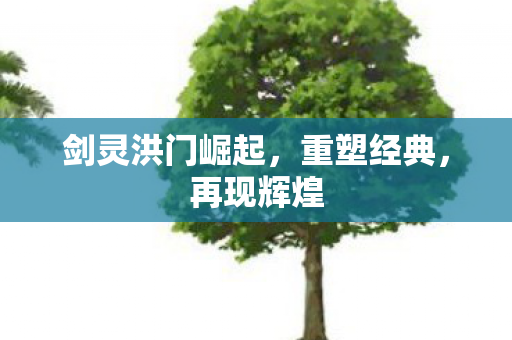 剑灵洪门崛起，重塑经典，再现辉煌